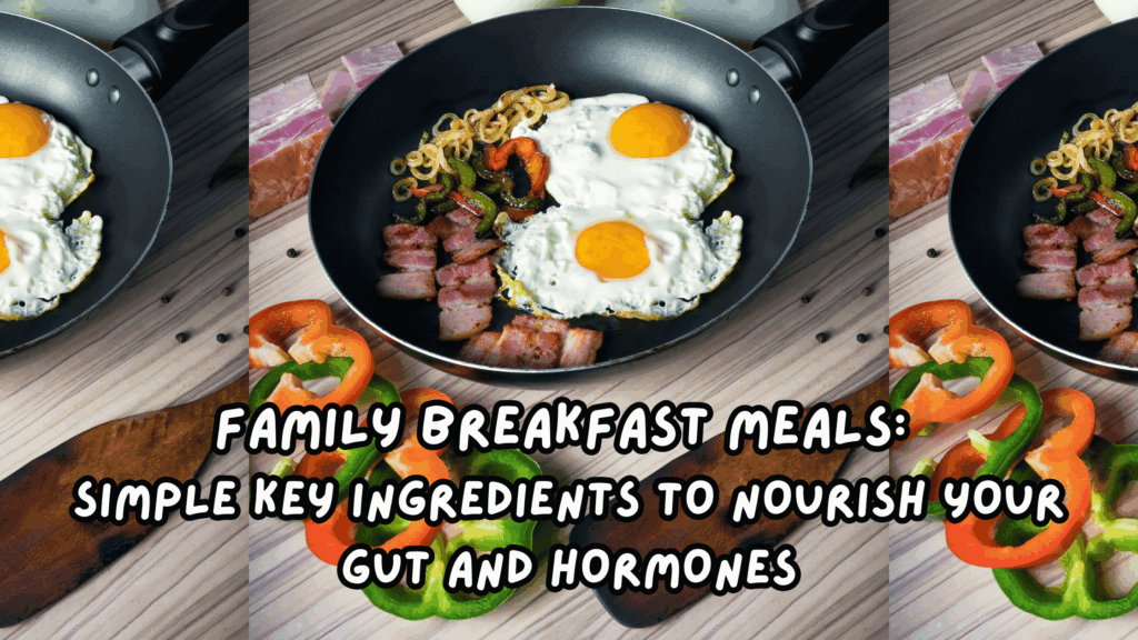 Family Breakfast Meals: Simple Key Ingredients To Nourish Your Gut and Hormones