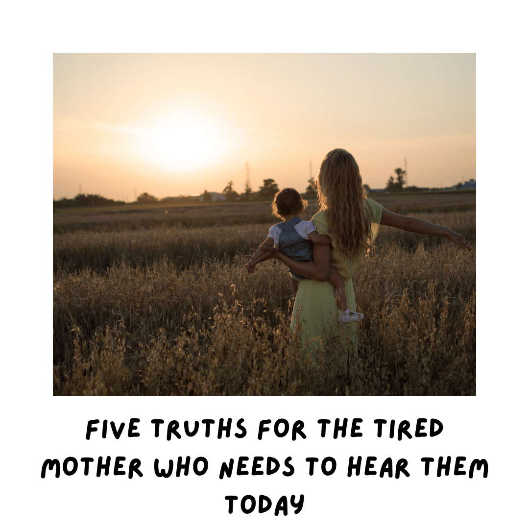 Five Truths for the Tired Mother Who Needs to Hear Them Today